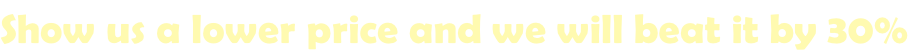 Show us a lower price and we will beat it by 30%