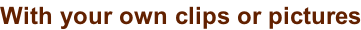 With your own clips or pictures