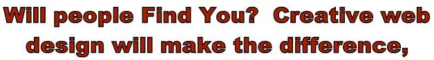 Will people Find You?  Creative web  design will make the difference,